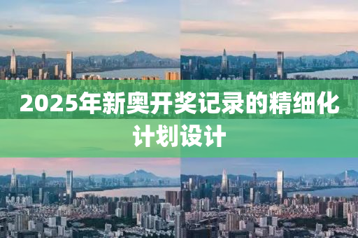 2025年新奧開獎記錄的精細(xì)化計劃設(shè)計