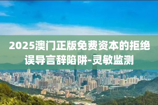 2025澳門正版免費資本的拒絕誤導言辭陷阱-靈敏監(jiān)測