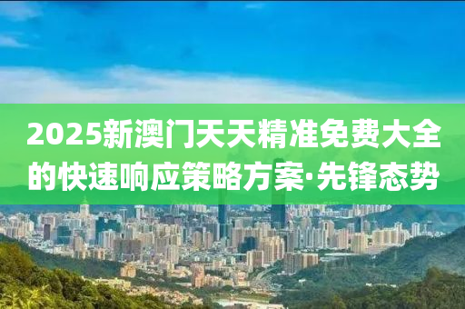 2025新澳門天天精準免費大全的快速響應策略方案·先鋒態(tài)勢