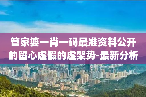 管家婆一肖一碼最準(zhǔn)資料公開(kāi)的留心虛假的虛架勢(shì)-最新分析