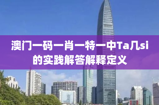 澳門(mén)一碼一肖一特一中Ta幾si的實(shí)踐解答解釋定義