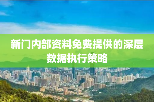 新門(mén)內(nèi)部資料免費(fèi)提供的深層數(shù)據(jù)執(zhí)行策略