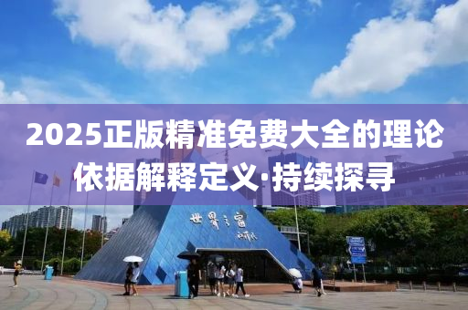2025正版精準免費大全的理論依據(jù)解釋定義·持續(xù)探尋
