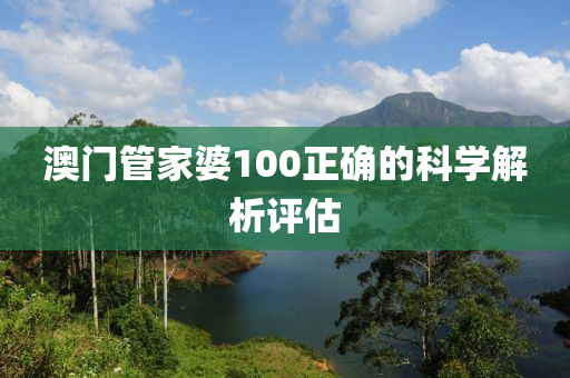 澳門管家婆100正確的科學(xué)解析評估