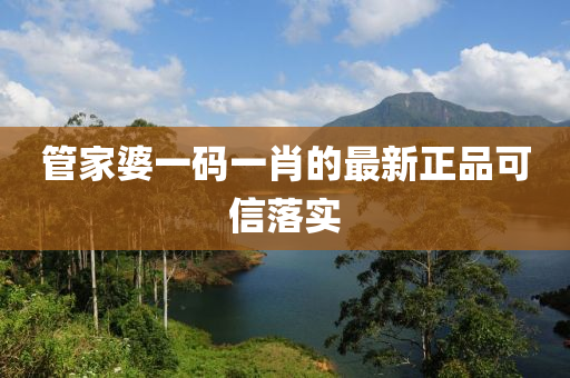 管家婆一碼一肖的最新正品可信落實