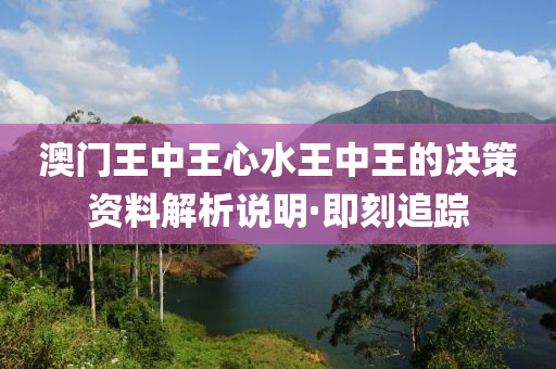 澳門王中王心水王中王的決策資料解析說明·即刻追蹤