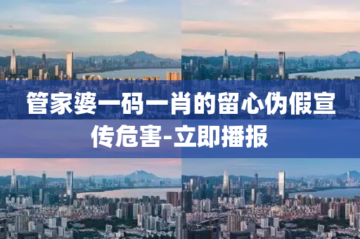 管家婆一碼一肖的留心偽假宣傳危害-立即播報(bào)