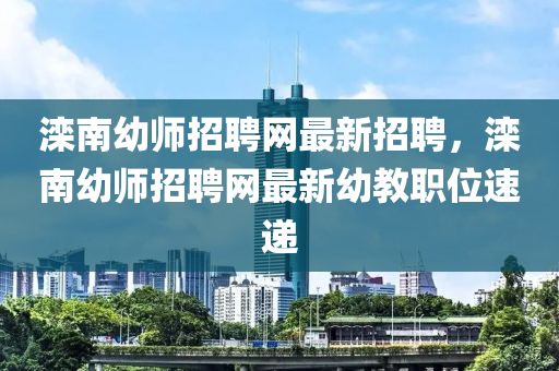 灤南幼師招聘網(wǎng)最新招聘，灤南幼師招聘網(wǎng)最新幼教職位速遞
