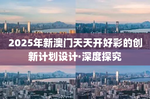 2025年新澳門天天開好彩的創(chuàng)新計劃設(shè)計·深度探究