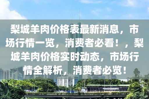 梨城羊肉價格表最新消息，市場行情一覽，消費者必看！，梨城羊肉價格實時動態(tài)，市場行情全解析，消費者必覽！