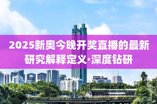 2025新奧今晚開獎直播的最新研究解釋定義·深度鉆研