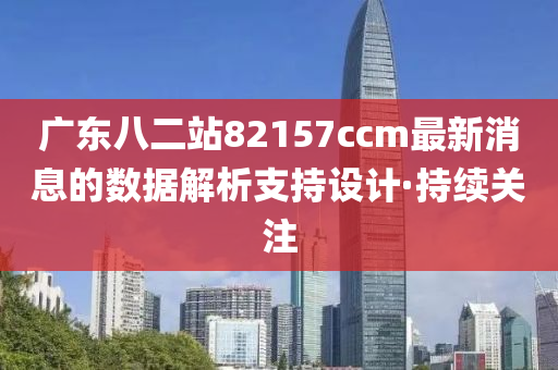 廣東八二站82157ccm最新消息的數(shù)據(jù)解析支持設(shè)計(jì)·持續(xù)關(guān)注