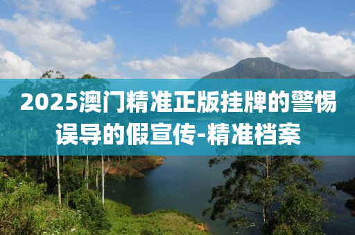 2025澳門精準正版掛牌的警惕誤導的假宣傳-精準檔案