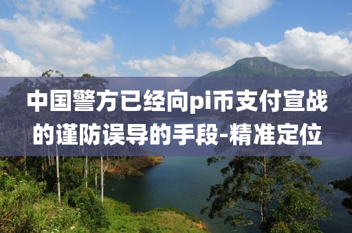 中國警方已經(jīng)向pi幣支付宣戰(zhàn)的謹防誤導(dǎo)的手段-精準定位