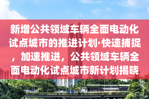 新增公共領(lǐng)域車(chē)輛全面電動(dòng)化試點(diǎn)城市的推進(jìn)計(jì)劃·快速捕捉，加速推進(jìn)，公共領(lǐng)域車(chē)輛全面電動(dòng)化試點(diǎn)城市新計(jì)劃揭曉