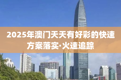 2025年澳門天天有好彩的快速方案落實·火速追蹤