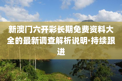 新澳門六開彩長期免費(fèi)資料大全的最新調(diào)查解析說明·持續(xù)跟進(jìn)