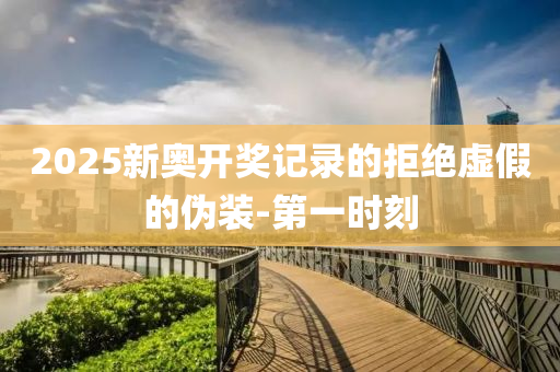 2025新奧開獎記錄的拒絕虛假的偽裝-第一時刻
