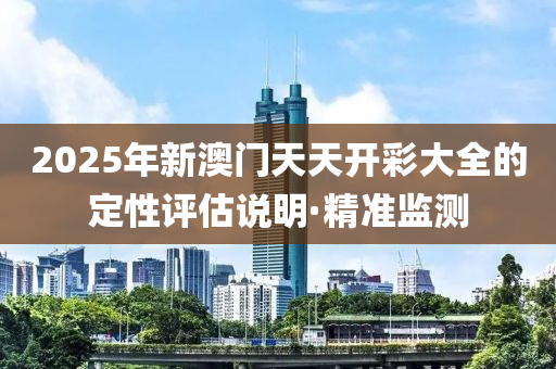 2025年新澳門天天開彩大全的定性評(píng)估說明·精準(zhǔn)監(jiān)測(cè)