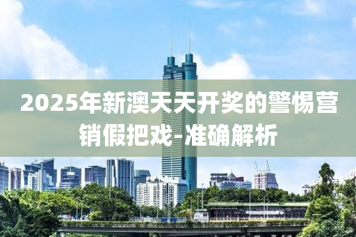 2025年新澳天天開獎的警惕營銷假把戲-準確解析