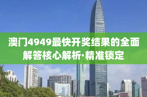 澳門4949最快開獎結(jié)果的全面解答核心解析·精準(zhǔn)鎖定
