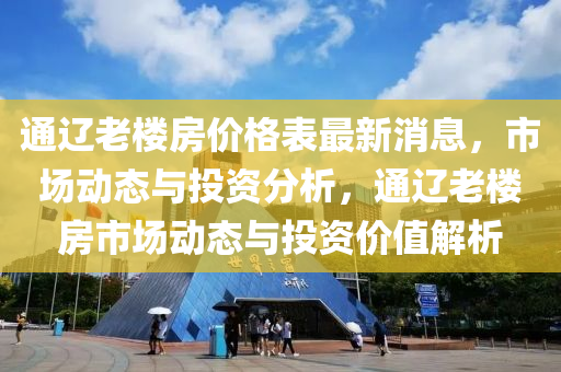 通遼老樓房價(jià)格表最新消息，市場動(dòng)態(tài)與投資分析，通遼老樓房市場動(dòng)態(tài)與投資價(jià)值解析