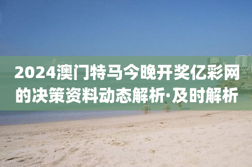 2024澳門(mén)特馬今晚開(kāi)獎(jiǎng)億彩網(wǎng)的決策資料動(dòng)態(tài)解析·及時(shí)解析