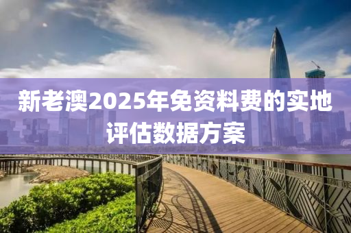 新老澳2025年免資料費的實地評估數(shù)據(jù)方案