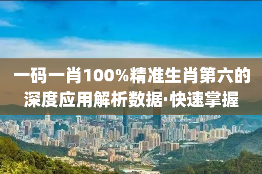 一碼一肖100%精準(zhǔn)生肖第六的深度應(yīng)用解析數(shù)據(jù)·快速掌握