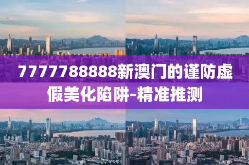 7777788888新澳門的謹(jǐn)防虛假美化陷阱-精準(zhǔn)推測(cè)
