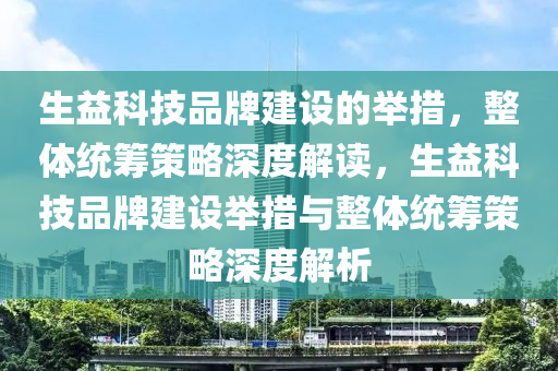 生益科技品牌建設(shè)的舉措，整體統(tǒng)籌策略深度解讀，生益科技品牌建設(shè)舉措與整體統(tǒng)籌策略深度解析