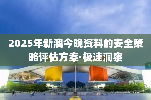 2025年新澳今晚資料的安全策略評(píng)估方案·極速洞察