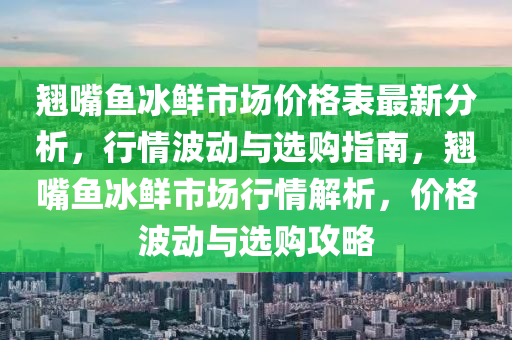翹嘴魚冰鮮市場(chǎng)價(jià)格表最新分析，行情波動(dòng)與選購指南，翹嘴魚冰鮮市場(chǎng)行情解析，價(jià)格波動(dòng)與選購攻略
