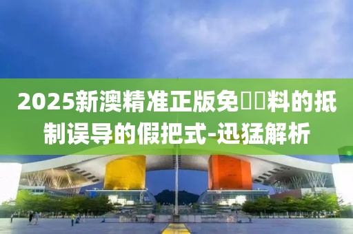 2025新澳精準(zhǔn)正版免費(fèi)資料的抵制誤導(dǎo)的假把式-迅猛解析