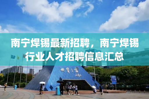 南寧焊錫最新招聘，南寧焊錫行業(yè)人才招聘信息匯總