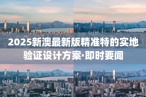 2025新澳最新版精準(zhǔn)特的實(shí)地驗(yàn)證設(shè)計(jì)方案·即時(shí)要聞