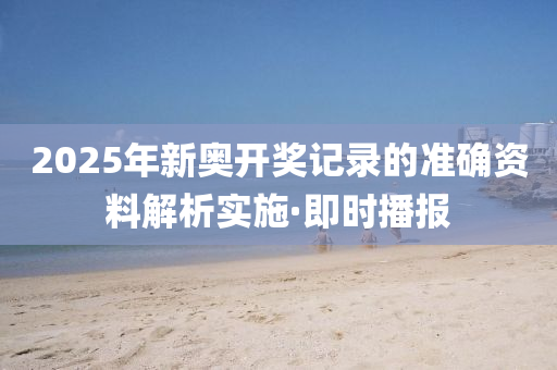 2025年新奧開獎記錄的準(zhǔn)確資料解析實施·即時播報