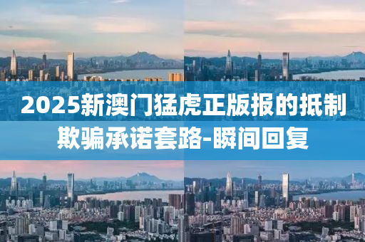 2025新澳門猛虎正版報的抵制欺騙承諾套路-瞬間回復(fù)