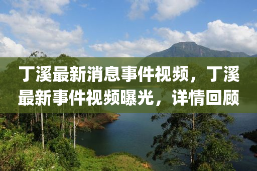 丁溪最新消息事件視頻，丁溪最新事件視頻曝光，詳情回顧