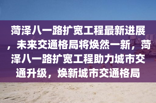 菏澤八一路擴(kuò)寬工程最新進(jìn)展，未來交通格局將煥然一新，菏澤八一路擴(kuò)寬工程助力城市交通升級(jí)，煥新城市交通格局