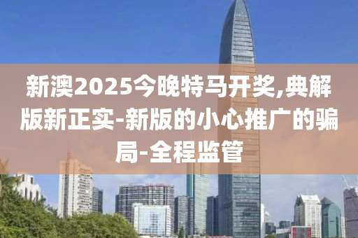 新澳2025今晚特馬開獎,典解版新正實(shí)-新版的小心推廣的騙局-全程監(jiān)管