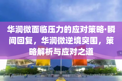 華潤(rùn)微面臨壓力的應(yīng)對(duì)策略·瞬間回復(fù)，華潤(rùn)微逆境突圍，策略解析與應(yīng)對(duì)之道