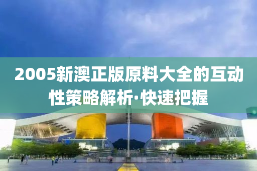 2005新澳正版原料大全的互動性策略解析·快速把握