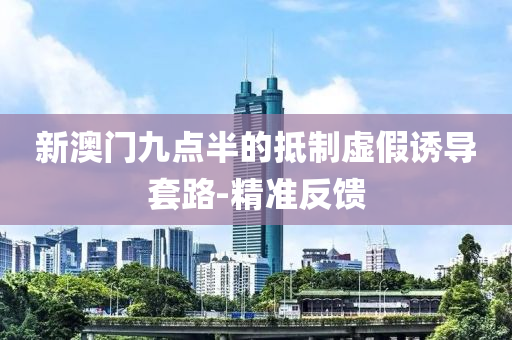 新澳門九點半的抵制虛假誘導套路-精準反饋