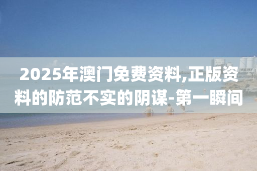 2025年澳門免費資料,正版資料的防范不實的陰謀-第一瞬間