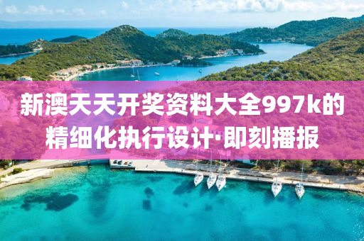 新澳天天開獎資料大全997k的精細(xì)化執(zhí)行設(shè)計·即刻播報