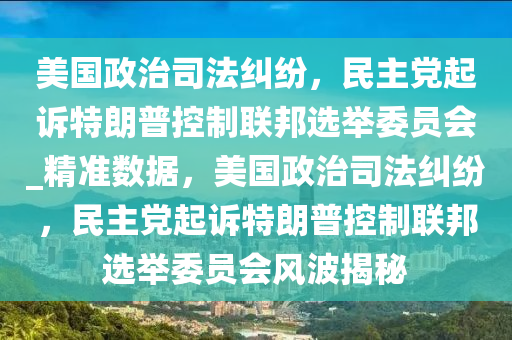 美國政治司法糾紛，民主黨起訴特朗普控制聯(lián)邦選舉委員會_精準(zhǔn)數(shù)據(jù)，美國政治司法糾紛，民主黨起訴特朗普控制聯(lián)邦選舉委員會風(fēng)波揭秘