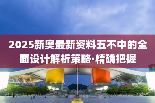 2025新奧最新資料五不中的全面設(shè)計(jì)解析策略·精確把握