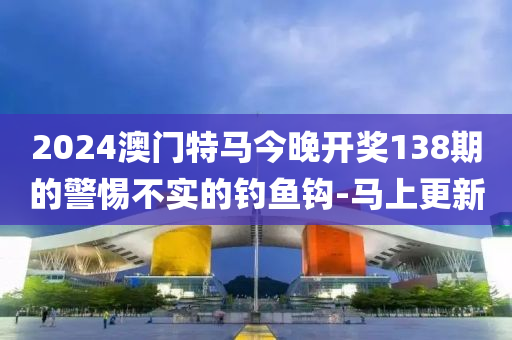 2024澳門特馬今晚開(kāi)獎(jiǎng)138期的警惕不實(shí)的釣魚(yú)鉤-馬上更新