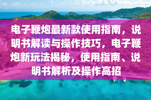 電子鞭炮最新款使用指南，說(shuō)明書(shū)解讀與操作技巧，電子鞭炮新玩法揭秘，使用指南、說(shuō)明書(shū)解析及操作高招
